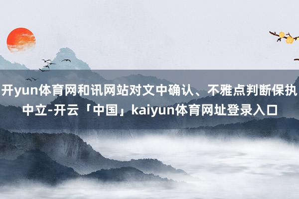 开yun体育网和讯网站对文中确认、不雅点判断保执中立-开云「中国」kaiyun体育网址登录入口