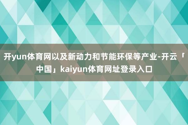 开yun体育网以及新动力和节能环保等产业-开云「中国」kaiyun体育网址登录入口