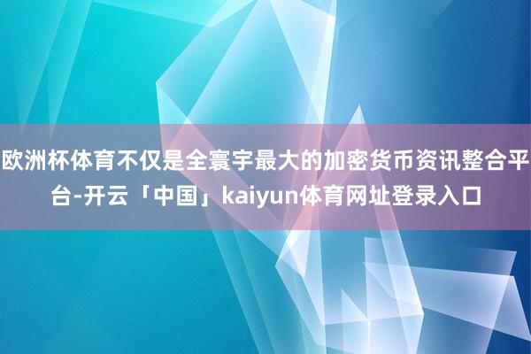 欧洲杯体育不仅是全寰宇最大的加密货币资讯整合平台-开云「中国」kaiyun体育网址登录入口