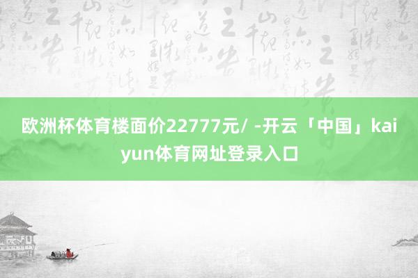 欧洲杯体育楼面价22777元/ -开云「中国」kaiyun体育网址登录入口
