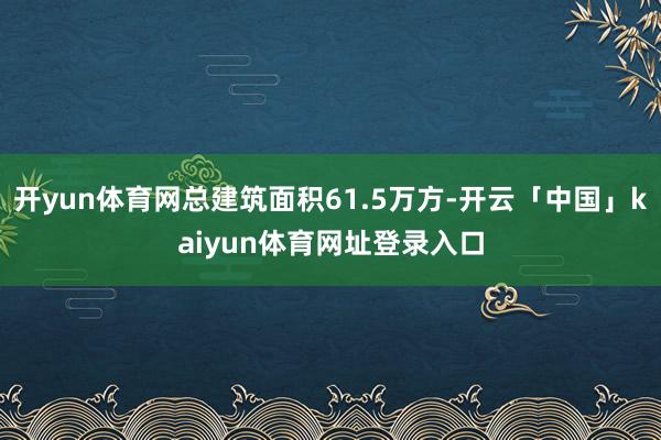开yun体育网总建筑面积61.5万方-开云「中国」kaiyun体育网址登录入口
