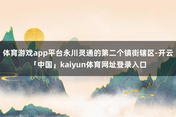 体育游戏app平台永川灵通的第二个镇街辖区-开云「中国」kaiyun体育网址登录入口