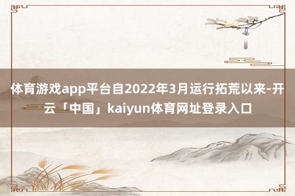 体育游戏app平台自2022年3月运行拓荒以来-开云「中国」kaiyun体育网址登录入口