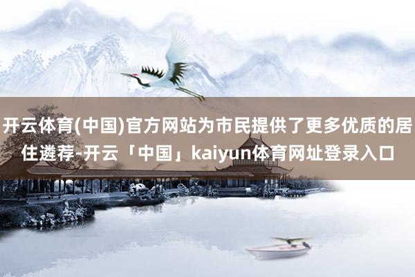 开云体育(中国)官方网站为市民提供了更多优质的居住遴荐-开云「中国」kaiyun体育网址登录入口