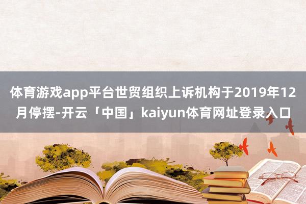 体育游戏app平台世贸组织上诉机构于2019年12月停摆-开云「中国」kaiyun体育网址登录入口