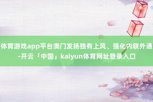 体育游戏app平台澳门发扬独有上风、强化内联外通-开云「中国」kaiyun体育网址登录入口