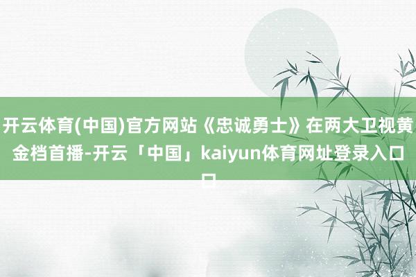 开云体育(中国)官方网站《忠诚勇士》在两大卫视黄金档首播-开云「中国」kaiyun体育网址登录入口
