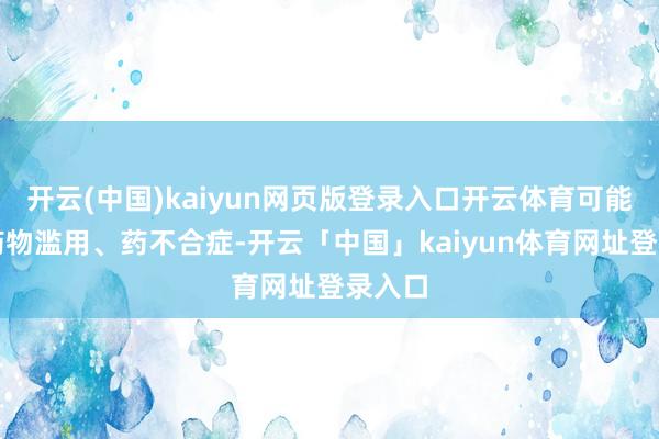 开云(中国)kaiyun网页版登录入口开云体育可能导致药物滥用、药不合症-开云「中国」kaiyun体育网址登录入口