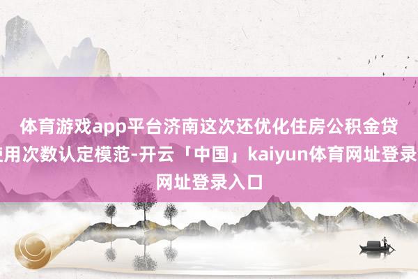 体育游戏app平台　　济南这次还优化住房公积金贷款使用次数认定模范-开云「中国」kaiyun体育网址登录入口