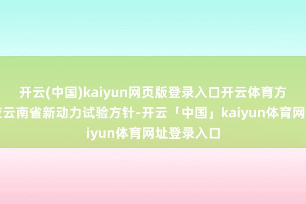 开云(中国)kaiyun网页版登录入口开云体育方法建造顺应云南省新动力试验方针-开云「中国」kaiyun体育网址登录入口