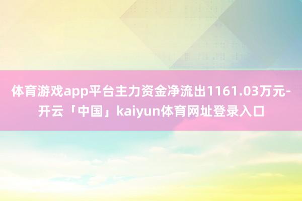 体育游戏app平台主力资金净流出1161.03万元-开云「中国」kaiyun体育网址登录入口