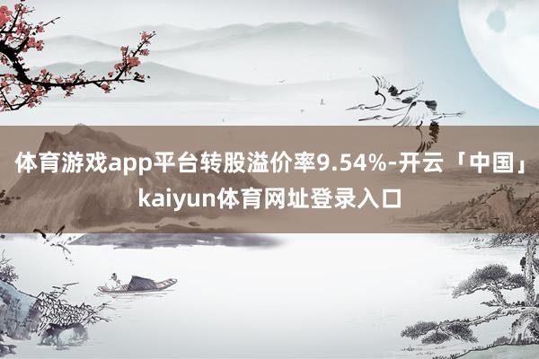 体育游戏app平台转股溢价率9.54%-开云「中国」kaiyun体育网址登录入口