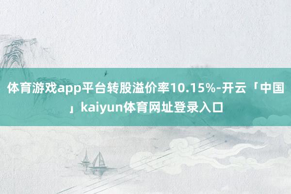 体育游戏app平台转股溢价率10.15%-开云「中国」kaiyun体育网址登录入口
