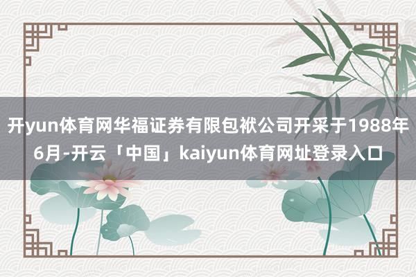 开yun体育网华福证券有限包袱公司开采于1988年6月-开云「中国」kaiyun体育网址登录入口