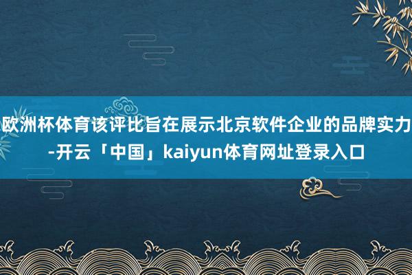 欧洲杯体育该评比旨在展示北京软件企业的品牌实力-开云「中国」kaiyun体育网址登录入口