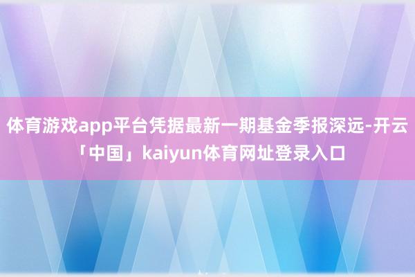 体育游戏app平台凭据最新一期基金季报深远-开云「中国」kaiyun体育网址登录入口