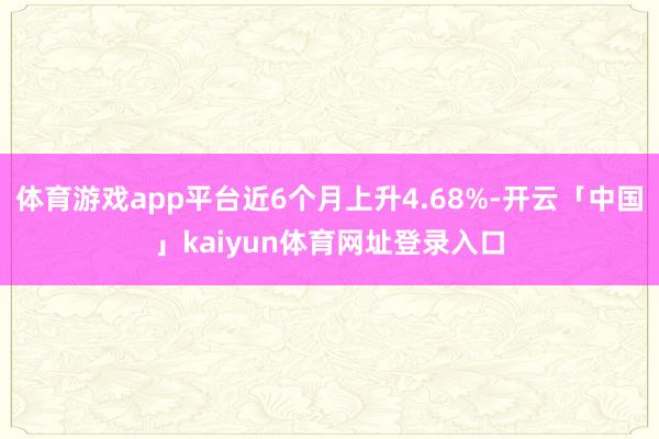 体育游戏app平台近6个月上升4.68%-开云「中国」kaiyun体育网址登录入口