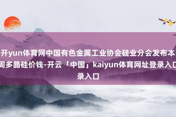 开yun体育网中国有色金属工业协会硅业分会发布本周多晶硅价钱-开云「中国」kaiyun体育网址登录入口