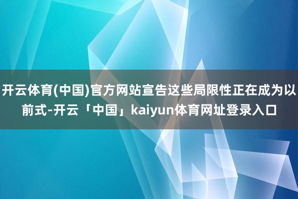 开云体育(中国)官方网站宣告这些局限性正在成为以前式-开云「中国」kaiyun体育网址登录入口