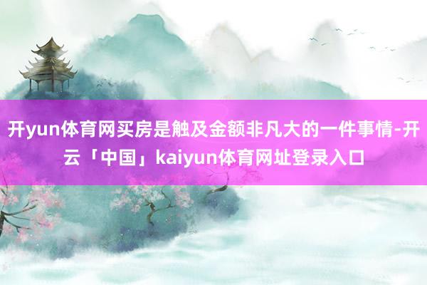 开yun体育网买房是触及金额非凡大的一件事情-开云「中国」kaiyun体育网址登录入口