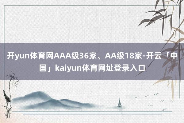 开yun体育网AAA级36家、AA级18家-开云「中国」kaiyun体育网址登录入口