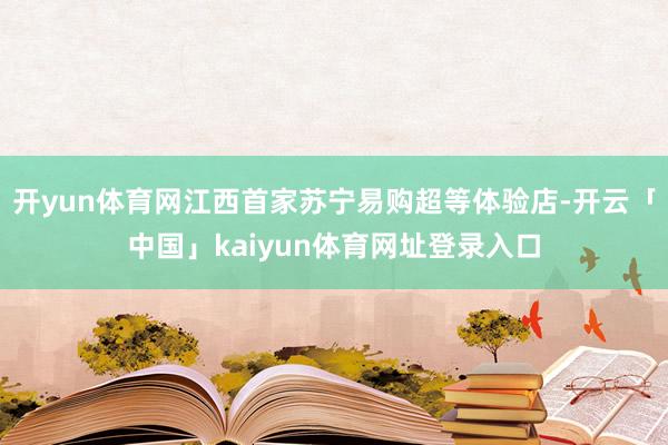 开yun体育网江西首家苏宁易购超等体验店-开云「中国」kaiyun体育网址登录入口