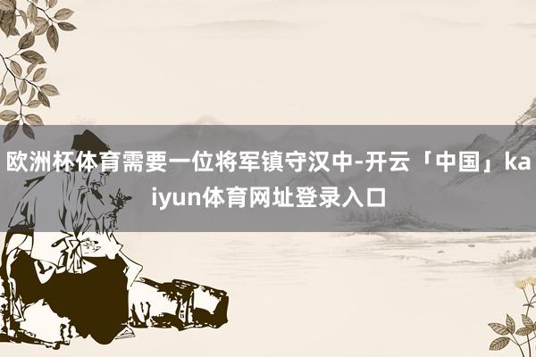 欧洲杯体育需要一位将军镇守汉中-开云「中国」kaiyun体育网址登录入口