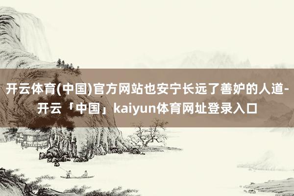 开云体育(中国)官方网站也安宁长远了善妒的人道-开云「中国」kaiyun体育网址登录入口