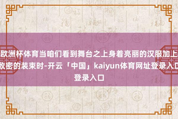欧洲杯体育当咱们看到舞台之上身着亮丽的汉服加上致密的装束时-开云「中国」kaiyun体育网址登录入口