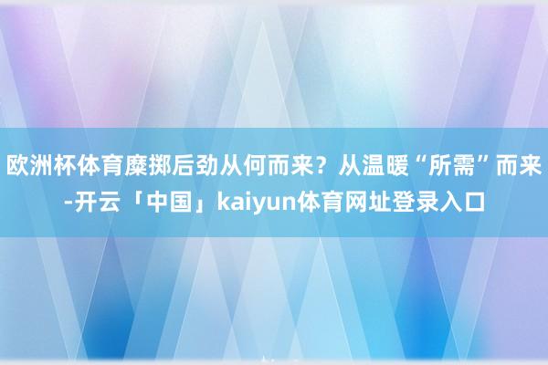欧洲杯体育糜掷后劲从何而来？从温暖“所需”而来-开云「中国」kaiyun体育网址登录入口