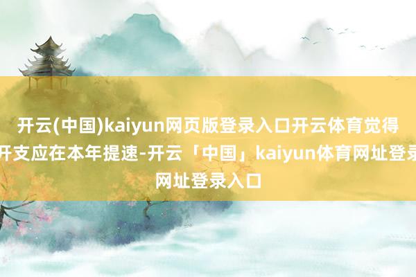 开云(中国)kaiyun网页版登录入口开云体育觉得干系开支应在本年提速-开云「中国」kaiyun体育网址登录入口