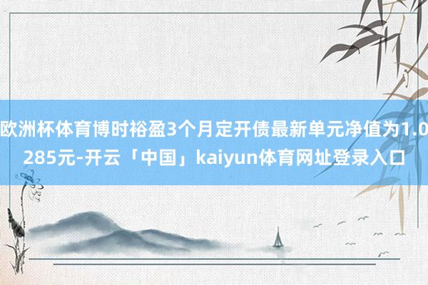 欧洲杯体育博时裕盈3个月定开债最新单元净值为1.0285元-开云「中国」kaiyun体育网址登录入口