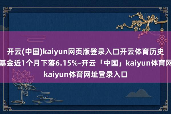 开云(中国)kaiyun网页版登录入口开云体育历史数据闪现该基金近1个月下落6.15%-开云「中国」kaiyun体育网址登录入口