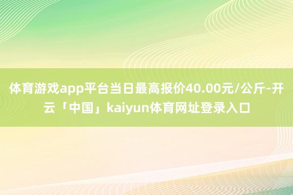 体育游戏app平台当日最高报价40.00元/公斤-开云「中国」kaiyun体育网址登录入口