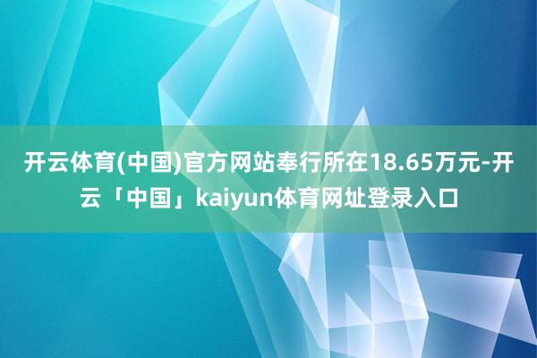 开云体育(中国)官方网站奉行所在18.65万元-开云「中国」kaiyun体育网址登录入口