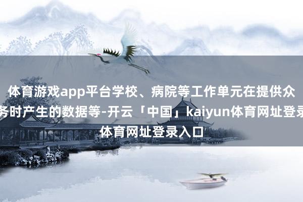 体育游戏app平台学校、病院等工作单元在提供众人服务时产生的数据等-开云「中国」kaiyun体育网址登录入口