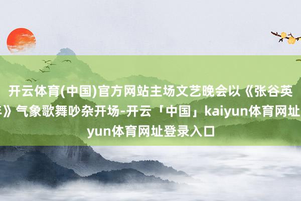 开云体育(中国)官方网站主场文艺晚会以《张谷英村过小年》气象歌舞吵杂开场-开云「中国」kaiyun体育网址登录入口