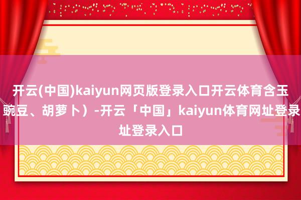 开云(中国)kaiyun网页版登录入口开云体育含玉米、豌豆、胡萝卜）-开云「中国」kaiyun体育网址登录入口