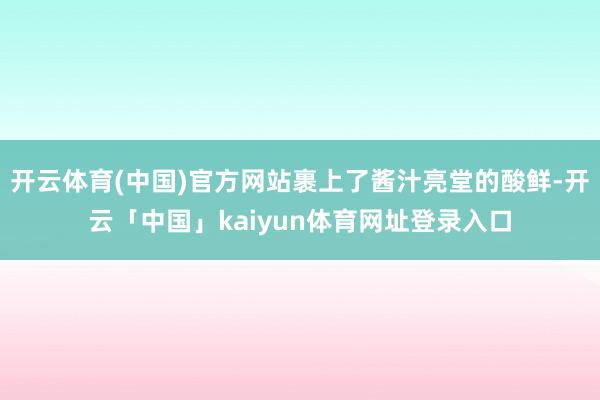 开云体育(中国)官方网站裹上了酱汁亮堂的酸鲜-开云「中国」kaiyun体育网址登录入口