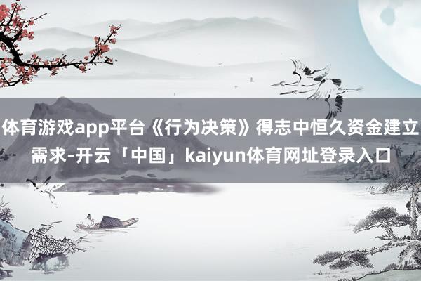 体育游戏app平台《行为决策》得志中恒久资金建立需求-开云「中国」kaiyun体育网址登录入口