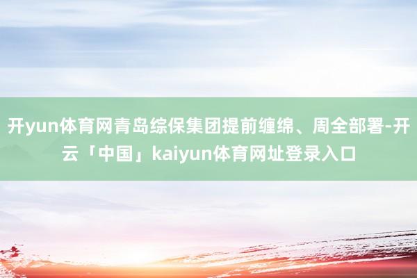 开yun体育网青岛综保集团提前缠绵、周全部署-开云「中国」kaiyun体育网址登录入口