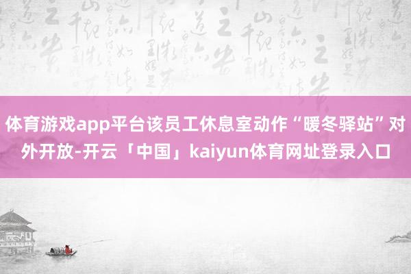 体育游戏app平台该员工休息室动作“暖冬驿站”对外开放-开云「中国」kaiyun体育网址登录入口
