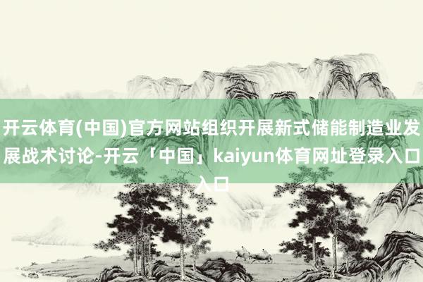 开云体育(中国)官方网站组织开展新式储能制造业发展战术讨论-开云「中国」kaiyun体育网址登录入口