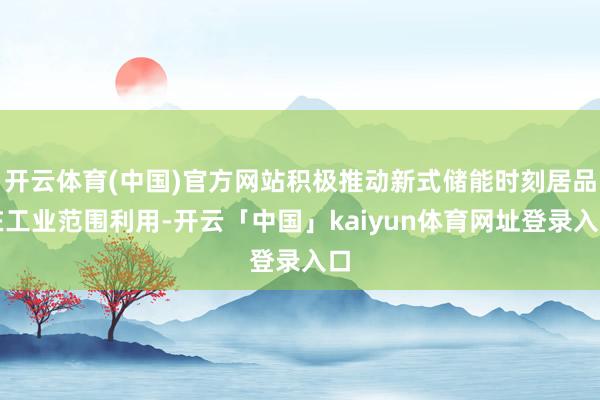 开云体育(中国)官方网站积极推动新式储能时刻居品在工业范围利用-开云「中国」kaiyun体育网址登录入口