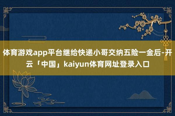 体育游戏app平台继给快递小哥交纳五险一金后-开云「中国」kaiyun体育网址登录入口