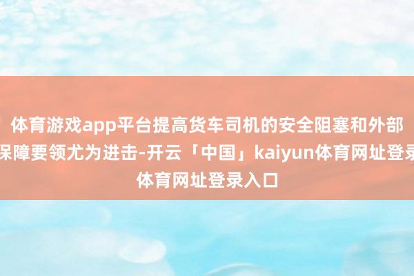 体育游戏app平台提高货车司机的安全阻塞和外部安全保障要领尤为进击-开云「中国」kaiyun体育网址登录入口