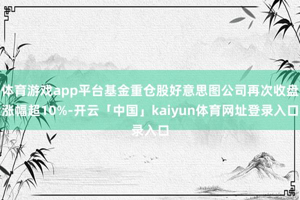 体育游戏app平台基金重仓股好意思图公司再次收盘涨幅超10%-开云「中国」kaiyun体育网址登录入口
