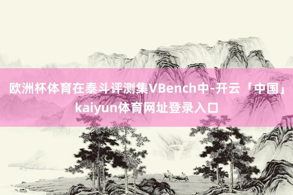 欧洲杯体育在泰斗评测集VBench中-开云「中国」kaiyun体育网址登录入口
