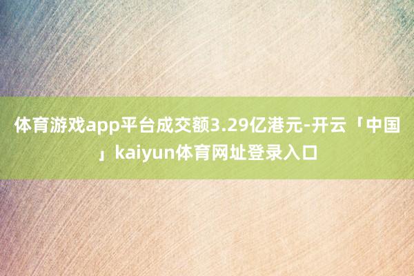 体育游戏app平台成交额3.29亿港元-开云「中国」kaiyun体育网址登录入口