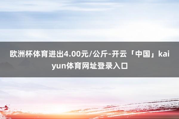 欧洲杯体育进出4.00元/公斤-开云「中国」kaiyun体育网址登录入口